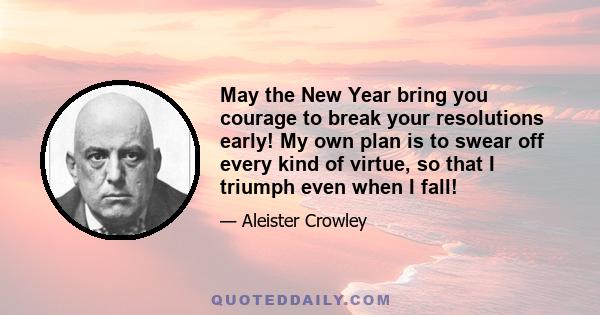 May the New Year bring you courage to break your resolutions early! My own plan is to swear off every kind of virtue, so that I triumph even when I fall!