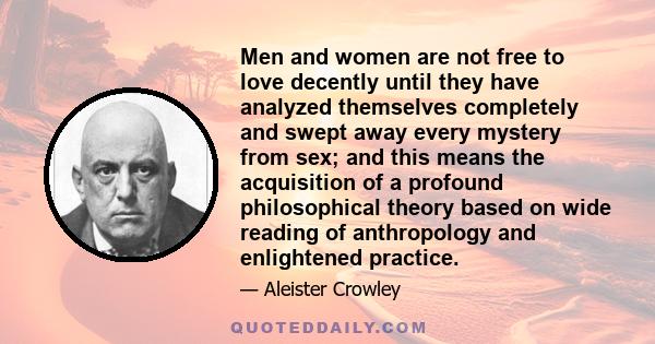 Men and women are not free to love decently until they have analyzed themselves completely and swept away every mystery from sex; and this means the acquisition of a profound philosophical theory based on wide reading