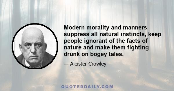 Modern morality and manners suppress all natural instincts, keep people ignorant of the facts of nature and make them fighting drunk on bogey tales.