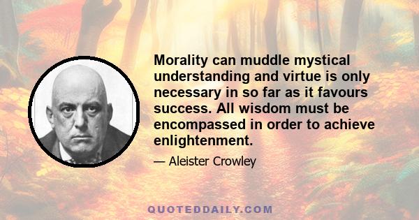 Morality can muddle mystical understanding and virtue is only necessary in so far as it favours success. All wisdom must be encompassed in order to achieve enlightenment.