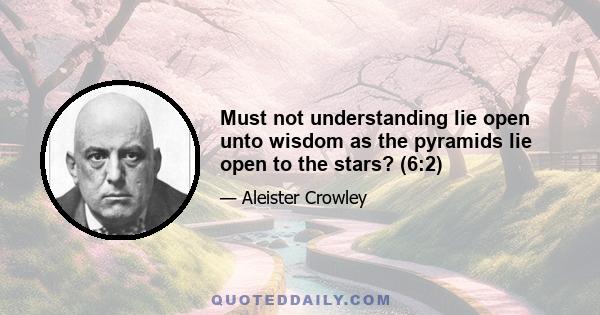 Must not understanding lie open unto wisdom as the pyramids lie open to the stars? (6:2)