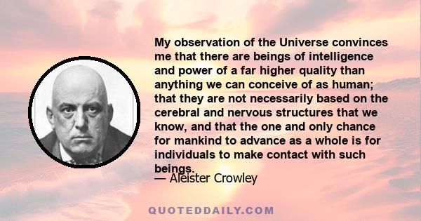 My observation of the Universe convinces me that there are beings of intelligence and power of a far higher quality than anything we can conceive of as human; that they are not necessarily based on the cerebral and