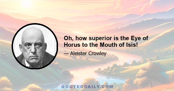 Oh, how superior is the Eye of Horus to the Mouth of Isis!