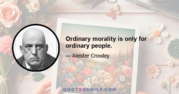 Ordinary morality is only for ordinary people.