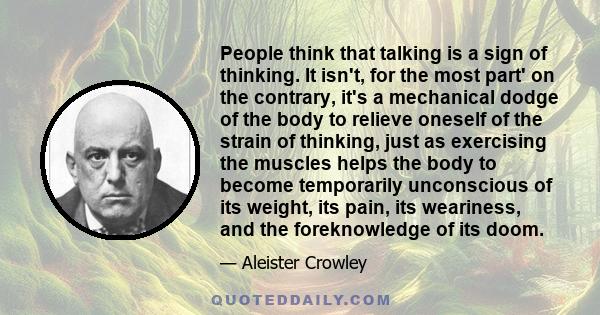 People think that talking is a sign of thinking. It isn't, for the most part' on the contrary, it's a mechanical dodge of the body to relieve oneself of the strain of thinking, just as exercising the muscles helps the