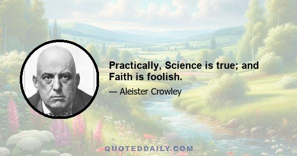 Practically, Science is true; and Faith is foolish.