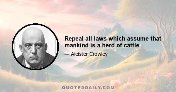 Repeal all laws which assume that mankind is a herd of cattle