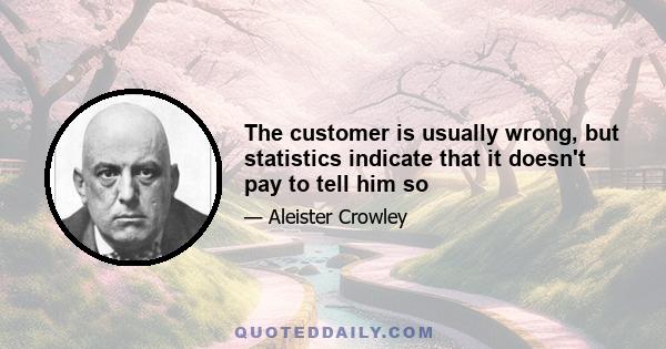 The customer is usually wrong, but statistics indicate that it doesn't pay to tell him so