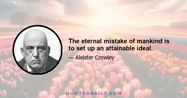 The eternal mistake of mankind is to set up an attainable ideal.