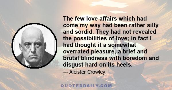 The few love affairs which had come my way had been rather silly and sordid. They had not revealed the possibilities of love; in fact I had thought it a somewhat overrated pleasure, a brief and brutal blindness with