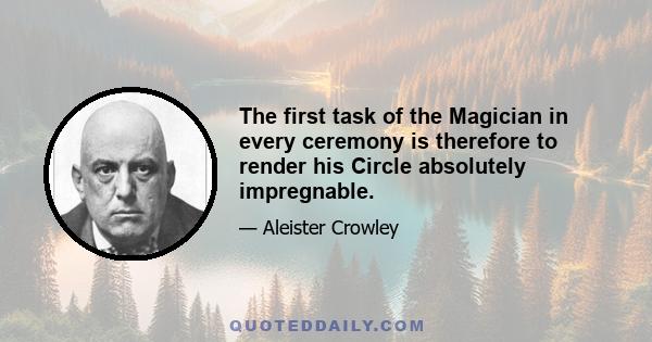 The first task of the Magician in every ceremony is therefore to render his Circle absolutely impregnable.