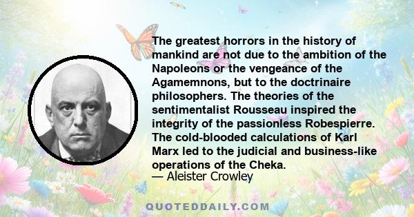 The greatest horrors in the history of mankind are not due to the ambition of the Napoleons or the vengeance of the Agamemnons, but to the doctrinaire philosophers. The theories of the sentimentalist Rousseau inspired