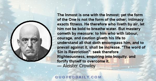 The Inmost is one with the Inmost; yet the form of the One is not the form of the other; intimacy exacts fitness. He therefore who liveth by air, let him not be bold to breathe water. But mastery cometh by measure: to