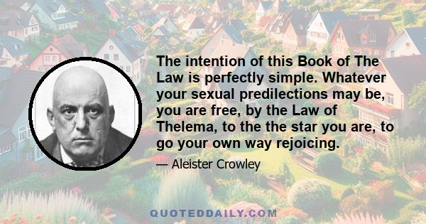 The intention of this Book of The Law is perfectly simple. Whatever your sexual predilections may be, you are free, by the Law of Thelema, to the the star you are, to go your own way rejoicing.