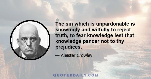 The sin which is unpardonable is knowingly and wilfully to reject truth, to fear knowledge lest that knowledge pander not to thy prejudices.