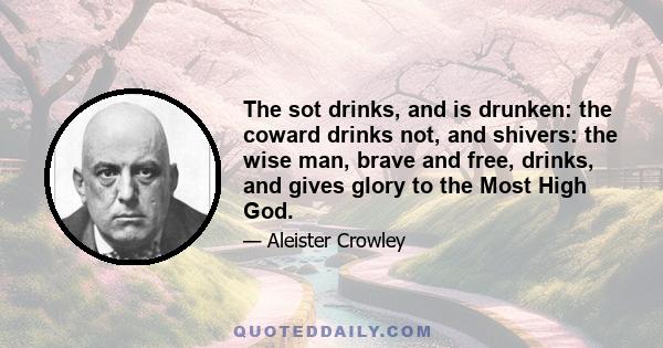 The sot drinks, and is drunken: the coward drinks not, and shivers: the wise man, brave and free, drinks, and gives glory to the Most High God.