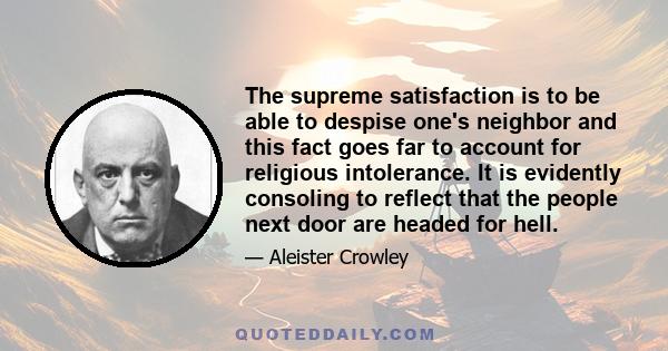 The supreme satisfaction is to be able to despise one's neighbor and this fact goes far to account for religious intolerance. It is evidently consoling to reflect that the people next door are headed for hell.