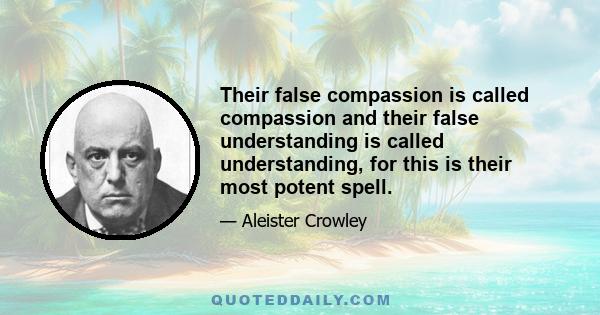 Their false compassion is called compassion and their false understanding is called understanding, for this is their most potent spell.