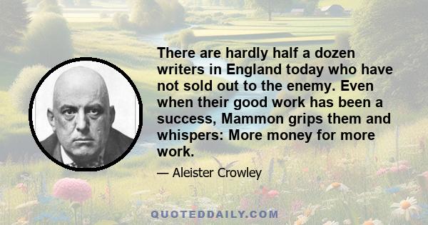 There are hardly half a dozen writers in England today who have not sold out to the enemy. Even when their good work has been a success, Mammon grips them and whispers: More money for more work.