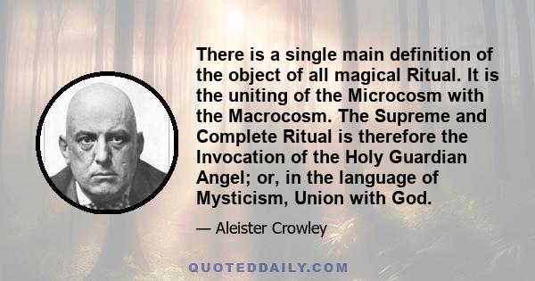 There is a single main definition of the object of all magical Ritual. It is the uniting of the Microcosm with the Macrocosm. The Supreme and Complete Ritual is therefore the Invocation of the Holy Guardian Angel; or,