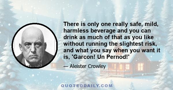 There is only one really safe, mild, harmless beverage and you can drink as much of that as you like without running the slightest risk, and what you say when you want it is, 'Garcon! Un Pernod!'