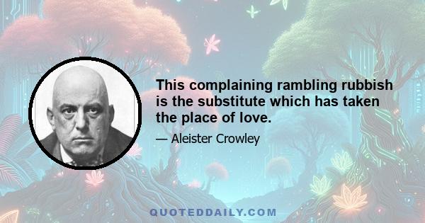 This complaining rambling rubbish is the substitute which has taken the place of love.