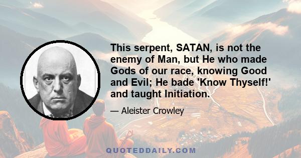 This serpent, SATAN, is not the enemy of Man, but He who made Gods of our race, knowing Good and Evil; He bade 'Know Thyself!' and taught Initiation.