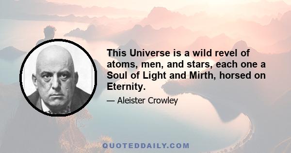 This Universe is a wild revel of atoms, men, and stars, each one a Soul of Light and Mirth, horsed on Eternity.