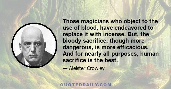 Those magicians who object to the use of blood, have endeavored to replace it with incense. But, the bloody sacrifice, though more dangerous, is more efficacious. And for nearly all purposes, human sacrifice is the best.