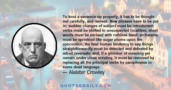 To knot a sentence up properly, it has to be thought out carefully, and revised. New phrases have to be put in; sudden changes of subject must be introducted; verbs must be shifted to unsuspected localities; short words 