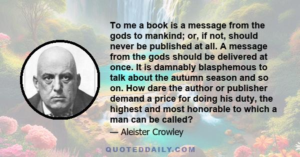 To me a book is a message from the gods to mankind; or, if not, should never be published at all. A message from the gods should be delivered at once. It is damnably blasphemous to talk about the autumn season and so