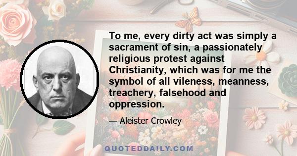 To me, every dirty act was simply a sacrament of sin, a passionately religious protest against Christianity, which was for me the symbol of all vileness, meanness, treachery, falsehood and oppression.