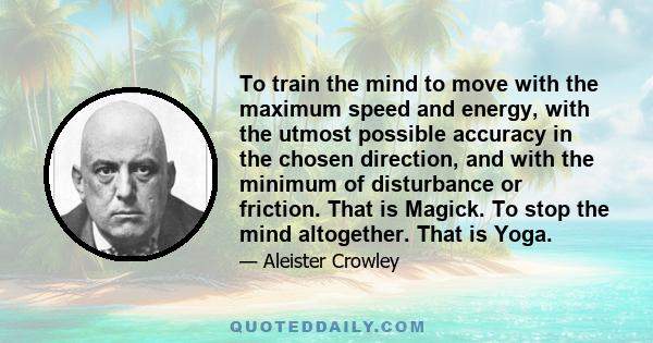 To train the mind to move with the maximum speed and energy, with the utmost possible accuracy in the chosen direction, and with the minimum of disturbance or friction. That is Magick. To stop the mind altogether. That