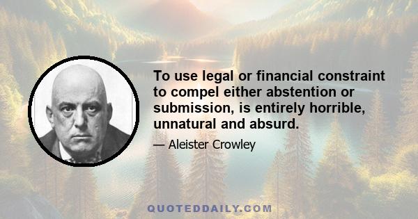 To use legal or financial constraint to compel either abstention or submission, is entirely horrible, unnatural and absurd.