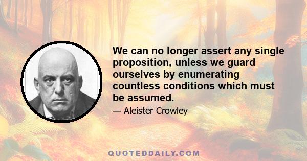 We can no longer assert any single proposition, unless we guard ourselves by enumerating countless conditions which must be assumed.