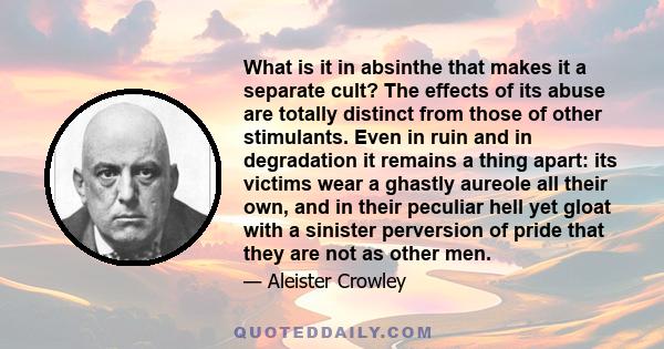What is it in absinthe that makes it a separate cult? The effects of its abuse are totally distinct from those of other stimulants. Even in ruin and in degradation it remains a thing apart: its victims wear a ghastly