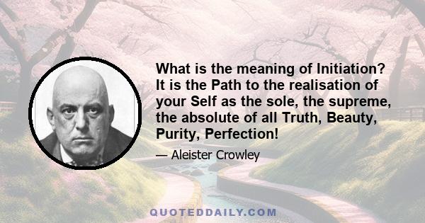 What is the meaning of Initiation? It is the Path to the realisation of your Self as the sole, the supreme, the absolute of all Truth, Beauty, Purity, Perfection!