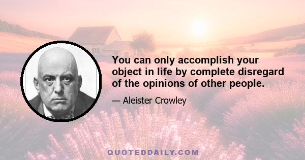 You can only accomplish your object in life by complete disregard of the opinions of other people.