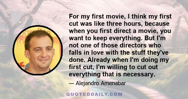 For my first movie, I think my first cut was like three hours, because when you first direct a movie, you want to keep everything. But I'm not one of those directors who falls in love with the stuff they've done.