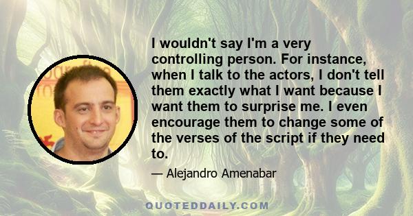 I wouldn't say I'm a very controlling person. For instance, when I talk to the actors, I don't tell them exactly what I want because I want them to surprise me. I even encourage them to change some of the verses of the