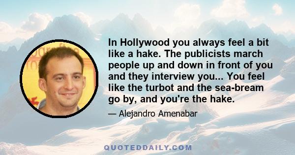 In Hollywood you always feel a bit like a hake. The publicists march people up and down in front of you and they interview you... You feel like the turbot and the sea-bream go by, and you're the hake.