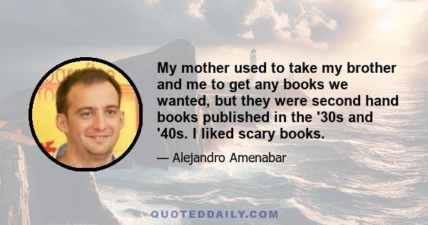 My mother used to take my brother and me to get any books we wanted, but they were second hand books published in the '30s and '40s. I liked scary books.