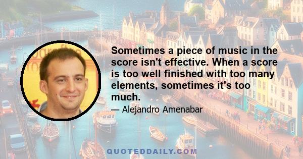 Sometimes a piece of music in the score isn't effective. When a score is too well finished with too many elements, sometimes it's too much.
