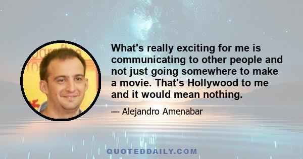 What's really exciting for me is communicating to other people and not just going somewhere to make a movie. That's Hollywood to me and it would mean nothing.