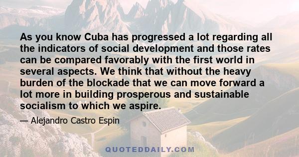 As you know Cuba has progressed a lot regarding all the indicators of social development and those rates can be compared favorably with the first world in several aspects. We think that without the heavy burden of the