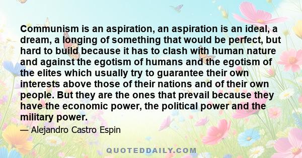 Communism is an aspiration, an aspiration is an ideal, a dream, a longing of something that would be perfect, but hard to build because it has to clash with human nature and against the egotism of humans and the egotism 