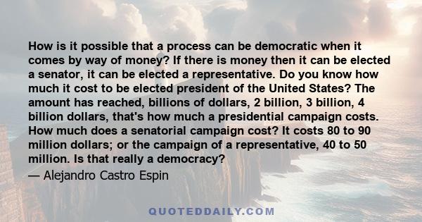 How is it possible that a process can be democratic when it comes by way of money? If there is money then it can be elected a senator, it can be elected a representative. Do you know how much it cost to be elected