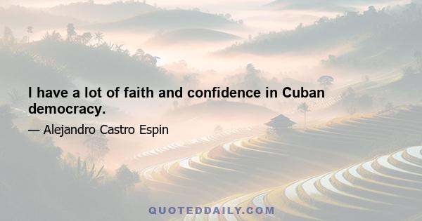 I have a lot of faith and confidence in Cuban democracy.