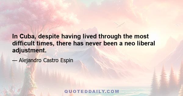 In Cuba, despite having lived through the most difficult times, there has never been a neo liberal adjustment.