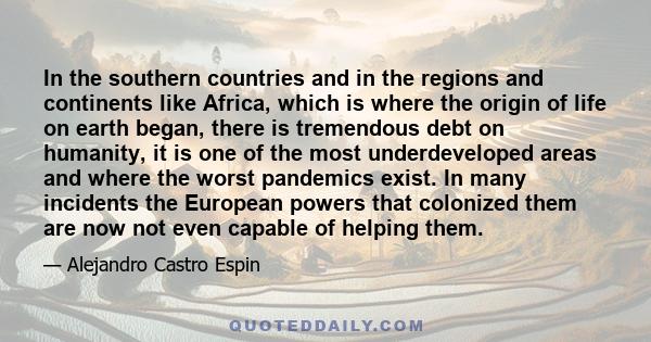 In the southern countries and in the regions and continents like Africa, which is where the origin of life on earth began, there is tremendous debt on humanity, it is one of the most underdeveloped areas and where the